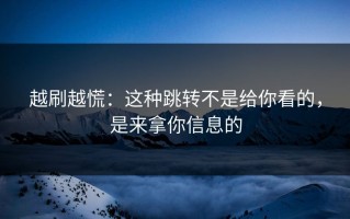 越刷越慌：这种跳转不是给你看的，是来拿你信息的