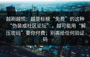 越刷越慌：越是标榜“免费”的这种“伪装成社区论坛”，越可能用“解压密码”要你付费；别再给任何验证码