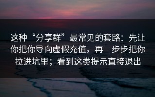 这种“分享群”最常见的套路：先让你把你导向虚假充值，再一步步把你拉进坑里；看到这类提示直接退出