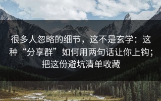 很多人忽略的细节，这不是玄学：这种“分享群”如何用两句话让你上钩；把这份避坑清单收藏
