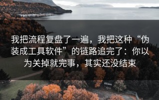 我把流程复盘了一遍，我把这种“伪装成工具软件”的链路追完了：你以为关掉就完事，其实还没结束