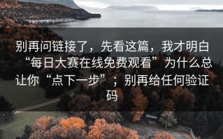 别再问链接了，先看这篇，我才明白“每日大赛在线免费观看”为什么总让你“点下一步”；别再给任何验证码