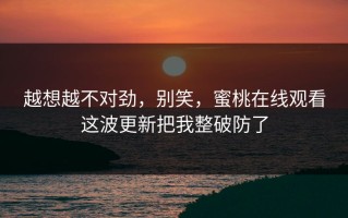 越想越不对劲，别笑，蜜桃在线观看这波更新把我整破防了