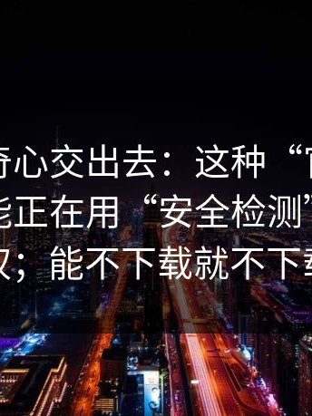 别把好奇心交出去：这种“官网镜像页”可能正在用“安全检测”吓你授权；能不下载就不下载