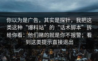你以为是广告，其实是探针，我把这类这种“爆料站”的“话术脚本”拆给你看：他们赌的就是你不报警；看到这类提示直接退出