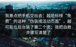 我差点把手机交出去：越是标榜“免费”的这种“伪装成活动页面”，越可能在后台装了第二个壳；我把自救步骤写清楚了
