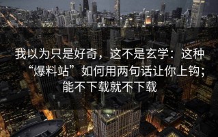 我以为只是好奇，这不是玄学：这种“爆料站”如何用两句话让你上钩；能不下载就不下载