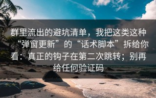 群里流出的避坑清单，我把这类这种“弹窗更新”的“话术脚本”拆给你看：真正的钩子在第二次跳转；别再给任何验证码