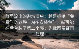 群里流出的避坑清单：越是标榜“免费”的这种“APP安装包”，越可能在后台装了第二个壳；先截图留证再处理