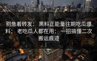 别急着转发： 黑料正能量往期吃瓜爆料： 老吃瓜人都在用： 一招搞懂二次搬运痕迹