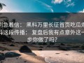 别急着信： 黑料万里长征首页吃瓜爆料这段传播： 复盘后我有点意外这一步你做了吗？