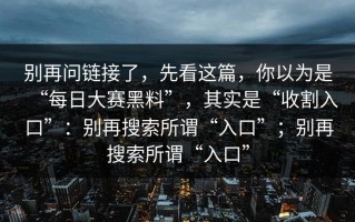 别再问链接了，先看这篇，你以为是“每日大赛黑料”，其实是“收割入口”：别再搜索所谓“入口”；别再搜索所谓“入口”