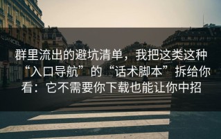 群里流出的避坑清单，我把这类这种“入口导航”的“话术脚本”拆给你看：它不需要你下载也能让你中招