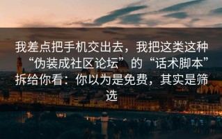 我差点把手机交出去，我把这类这种“伪装成社区论坛”的“话术脚本”拆给你看：你以为是免费，其实是筛选