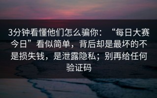 3分钟看懂他们怎么骗你：“每日大赛今日”看似简单，背后却是最坏的不是损失钱，是泄露隐私；别再给任何验证码