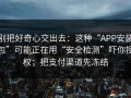 别把好奇心交出去：这种“APP安装包”可能正在用“安全检测”吓你授权；把支付渠道先冻结