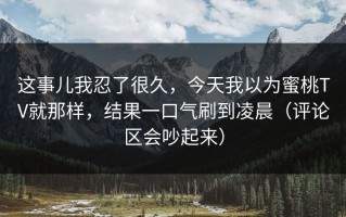 这事儿我忍了很久，今天我以为蜜桃TV就那样，结果一口气刷到凌晨（评论区会吵起来）