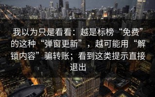 我以为只是看看：越是标榜“免费”的这种“弹窗更新”，越可能用“解锁内容”骗转账；看到这类提示直接退出