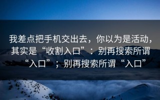 我差点把手机交出去，你以为是活动，其实是“收割入口”：别再搜索所谓“入口”；别再搜索所谓“入口”