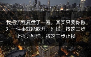 我把流程复盘了一遍，其实只要你做对一件事就能躲开：别慌，按这三步止损；别慌，按这三步止损