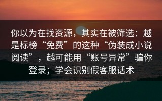 你以为在找资源，其实在被筛选：越是标榜“免费”的这种“伪装成小说阅读”，越可能用“账号异常”骗你登录；学会识别假客服话术