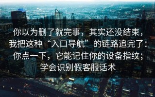 你以为删了就完事，其实还没结束，我把这种“入口导航”的链路追完了：你点一下，它能记住你的设备指纹；学会识别假客服话术