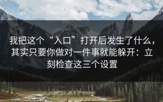我把这个“入口”打开后发生了什么，其实只要你做对一件事就能躲开：立刻检查这三个设置