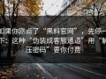 如果你刚点了“黑料官网”，先停一下：这种“伪装成客服通道”用“解压密码”要你付费