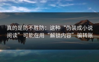 真的是防不胜防：这种“伪装成小说阅读”可能在用“解锁内容”骗转账