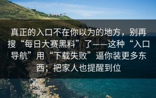 真正的入口不在你以为的地方，别再搜“每日大赛黑料”了——这种“入口导航”用“下载失败”逼你装更多东西；把家人也提醒到位