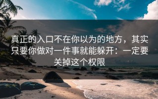 真正的入口不在你以为的地方，其实只要你做对一件事就能躲开：一定要关掉这个权限