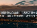 别把好奇心交出去：“黑料万里长征首页”可能正在诱导你开通免密支付