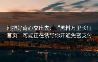 别把好奇心交出去：“黑料万里长征首页”可能正在诱导你开通免密支付