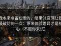 我本来准备划走的，结果91官网让我最破防的一次：原来体验差异才是核心（不服你来试）
