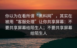 你以为在看所谓“黑料网”，其实在被用“客服处理”让你共享屏幕：不要共享屏幕给陌生人；不要共享屏幕给陌生人