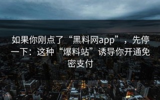 如果你刚点了“黑料网app”，先停一下：这种“爆料站”诱导你开通免密支付