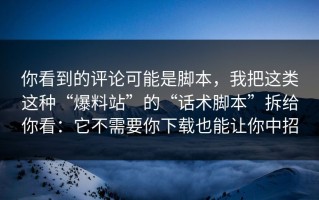 你看到的评论可能是脚本，我把这类这种“爆料站”的“话术脚本”拆给你看：它不需要你下载也能让你中招