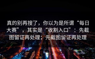 真的别再搜了，你以为是所谓“每日大赛”，其实是“收割入口”：先截图留证再处理；先截图留证再处理