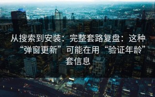 从搜索到安装：完整套路复盘：这种“弹窗更新”可能在用“验证年龄”套信息