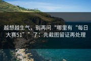 越想越生气，别再问“哪里有“每日大赛51””了：先截图留证再处理