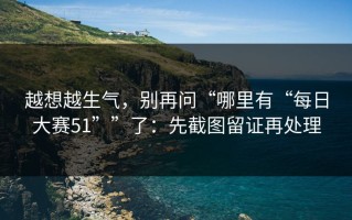 越想越生气，别再问“哪里有“每日大赛51””了：先截图留证再处理