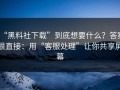 “黑料社下载”到底想要什么？答案很直接：用“客服处理”让你共享屏幕