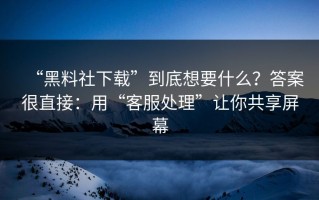 “黑料社下载”到底想要什么？答案很直接：用“客服处理”让你共享屏幕