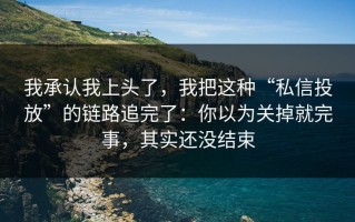 我承认我上头了，我把这种“私信投放”的链路追完了：你以为关掉就完事，其实还没结束