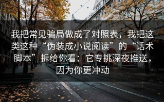 我把常见骗局做成了对照表，我把这类这种“伪装成小说阅读”的“话术脚本”拆给你看：它专挑深夜推送，因为你更冲动