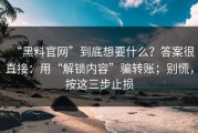 “黑料官网”到底想要什么？答案很直接：用“解锁内容”骗转账；别慌，按这三步止损