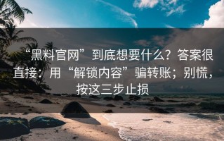 “黑料官网”到底想要什么？答案很直接：用“解锁内容”骗转账；别慌，按这三步止损