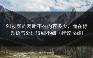 91视频的差距不在内容多少，而在标题语气处理得细不细（建议收藏）