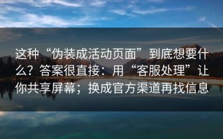 这种“伪装成活动页面”到底想要什么？答案很直接：用“客服处理”让你共享屏幕；换成官方渠道再找信息
