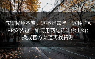 气得我睡不着，这不是玄学：这种“APP安装包”如何用两句话让你上钩；换成官方渠道再找资源